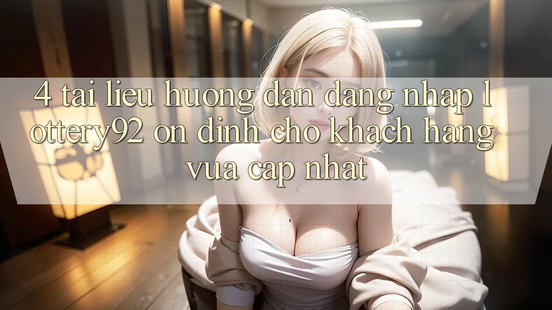 4. Tài liệu hướng dẫn Đăng Nhập lottery92 Ổn định Cho Khách hàng Vừa cập nhật