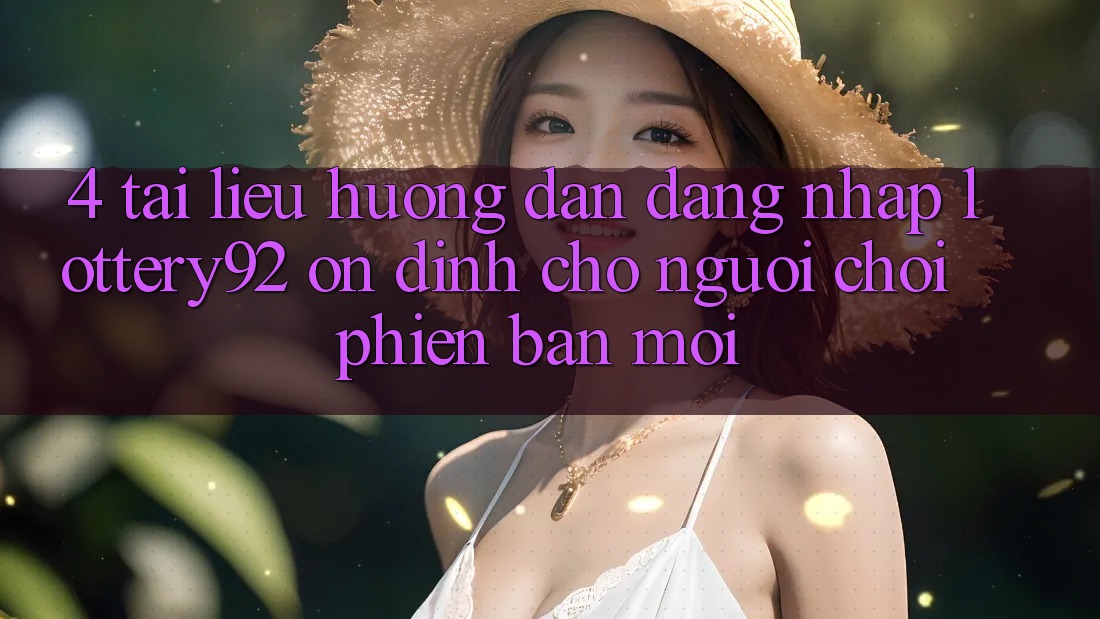 4. Tài liệu hướng dẫn Đăng Nhập lottery92 Ổn định Cho Người chơi Phiên bản mới 4. Tài liệu hướng dẫn Đăng Nhập lottery92 Ổn định Cho Người chơi Phiên bản mới