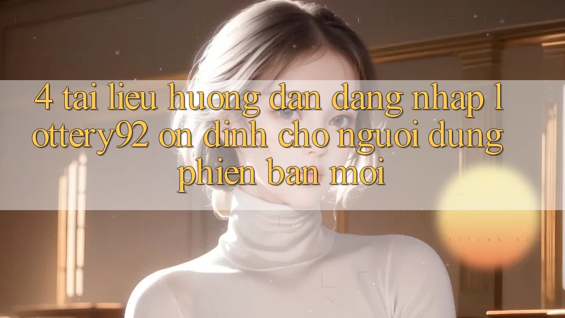 4. Tài liệu hướng dẫn Đăng Nhập lottery92 Ổn định Cho Người dùng Phiên bản mới
