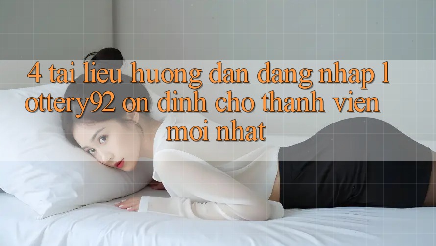 4. Tài liệu hướng dẫn Đăng Nhập lottery92 Ổn định Cho Thành Viên Mới nhất