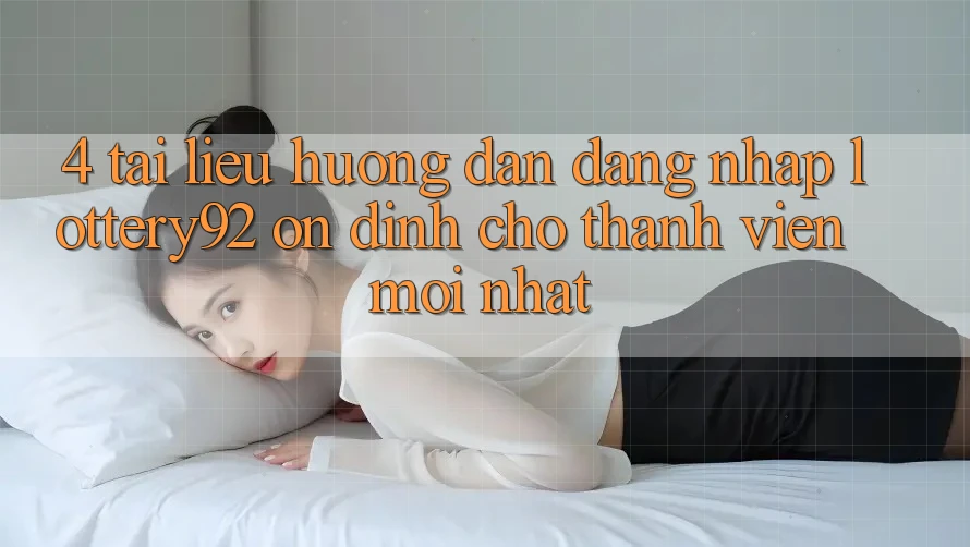 4. Tài liệu hướng dẫn Đăng Nhập lottery92 Ổn định Cho Thành Viên Mới nhất