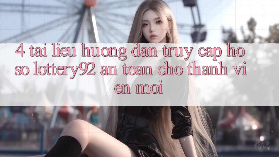 4. Tài liệu hướng dẫn Truy cập hồ sơ lottery92 An Toàn Cho Thành Viên Mới 4. Tài liệu hướng dẫn Truy cập hồ sơ lottery92 An Toàn Cho Thành Viên Mới
