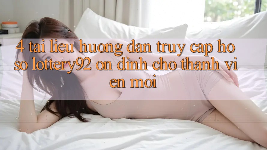 4. Tài liệu hướng dẫn Truy cập hồ sơ lottery92 Ổn định Cho Thành Viên Mới