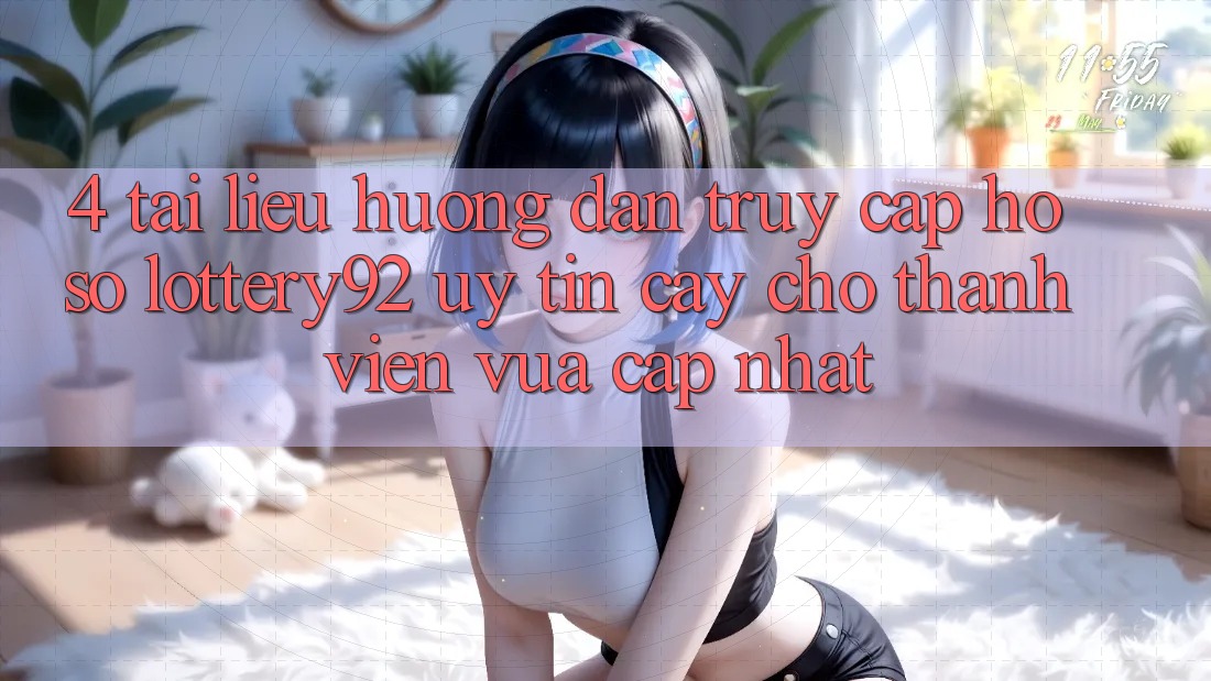 4. Tài liệu hướng dẫn Truy cập hồ sơ lottery92 Uy tín cậy Cho Thành Viên Vừa cập nhật