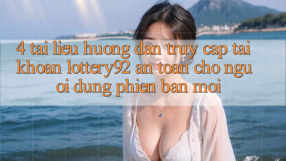 4. Tài liệu hướng dẫn Truy cập tài khoản lottery92 An Toàn Cho Người dùng Phiên bản mới