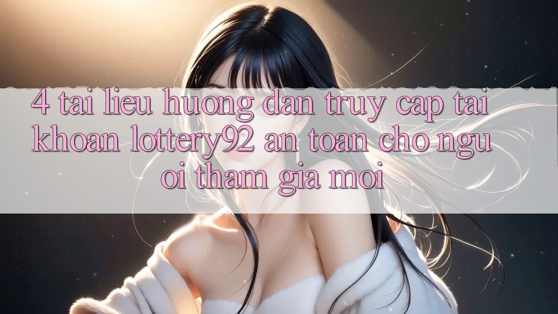 4. Tài liệu hướng dẫn Truy cập tài khoản lottery92 An Toàn Cho Người tham gia Mới 4. Tài liệu hướng dẫn Truy cập tài khoản lottery92 An Toàn Cho Người tham gia Mới