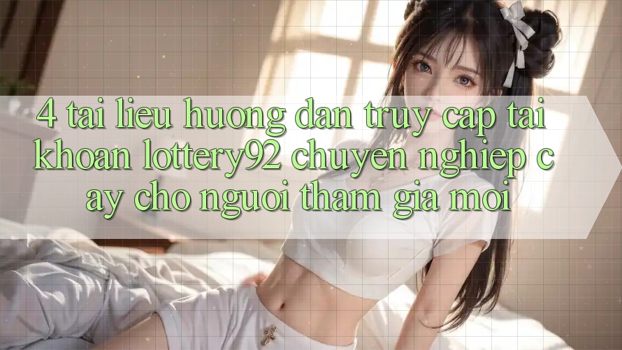 4. Tài liệu hướng dẫn Truy cập tài khoản lottery92 Chuyên nghiệp cậy Cho Người tham gia Mới