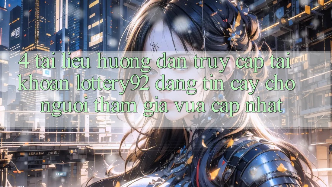 4. Tài liệu hướng dẫn Truy cập tài khoản lottery92 Đáng tin cậy Cho Người tham gia Vừa cập nhật