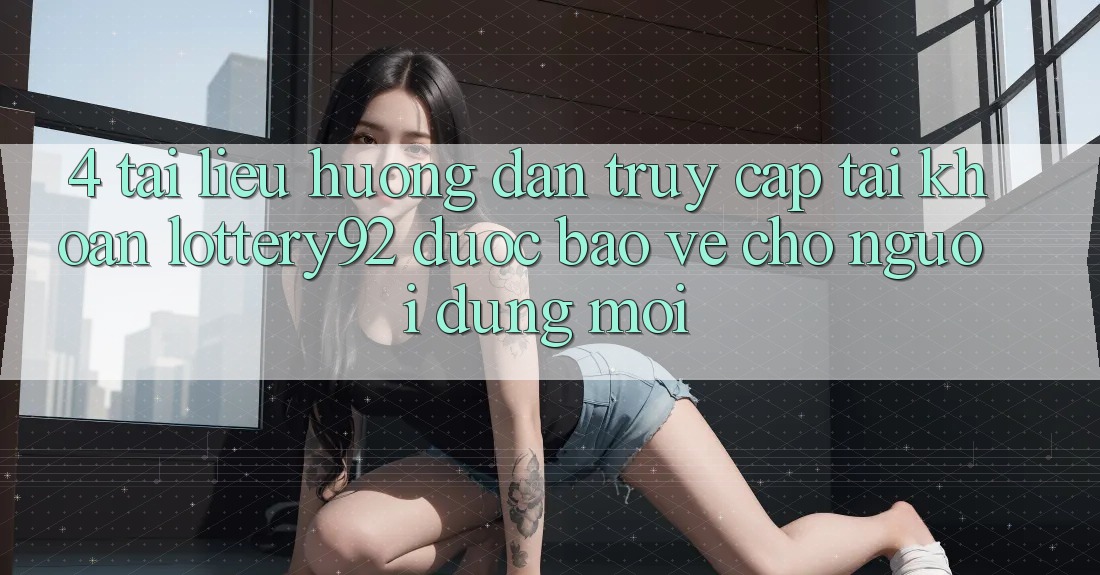 4. Tài liệu hướng dẫn Truy cập tài khoản lottery92 Được bảo vệ Cho Người dùng Mới