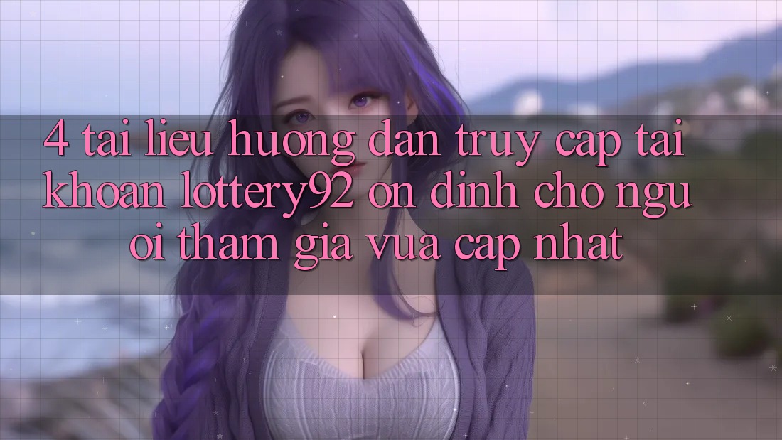 4. Tài liệu hướng dẫn Truy cập tài khoản lottery92 Ổn định Cho Người tham gia Vừa cập nhật