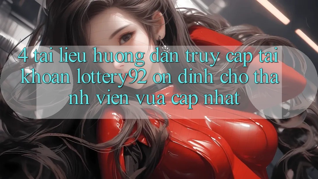 4. Tài liệu hướng dẫn Truy cập tài khoản lottery92 Ổn định Cho Thành Viên Vừa cập nhật 4. Tài liệu hướng dẫn Truy cập tài khoản lottery92 Ổn định Cho Thành Viên Vừa cập nhật