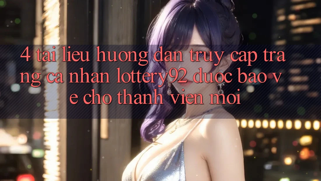 4. Tài liệu hướng dẫn Truy cập trang cá nhân lottery92 Được bảo vệ Cho Thành Viên Mới