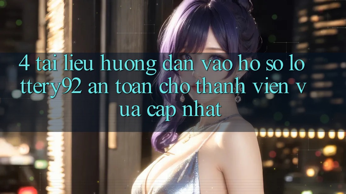 4. Tài liệu hướng dẫn Vào hồ sơ lottery92 An Toàn Cho Thành Viên Vừa cập nhật