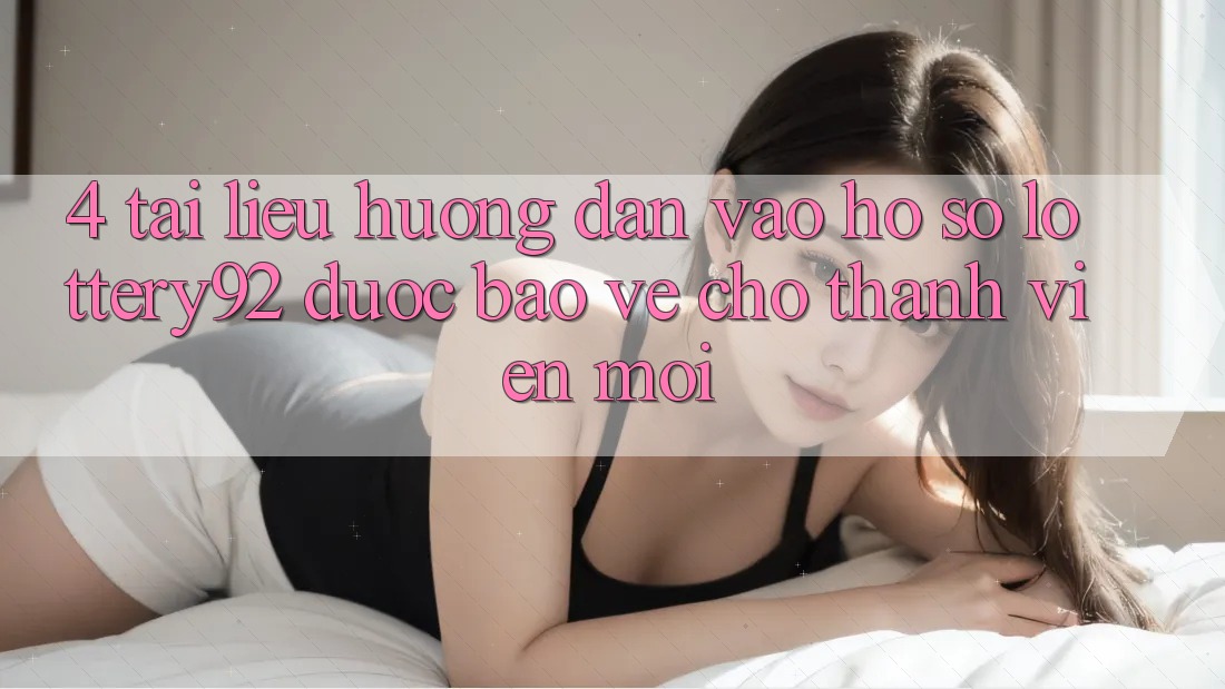 4. Tài liệu hướng dẫn Vào hồ sơ lottery92 Được bảo vệ Cho Thành Viên Mới