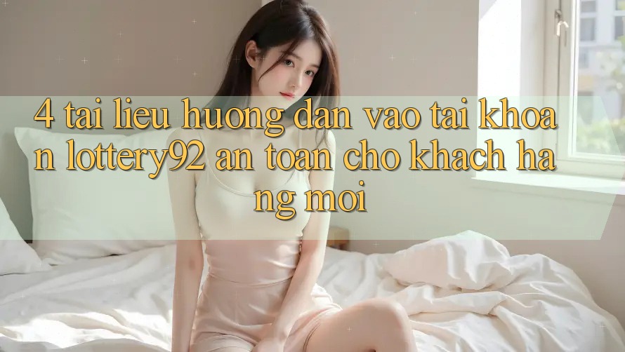 4. Tài liệu hướng dẫn Vào tài khoản lottery92 An Toàn Cho Khách hàng Mới