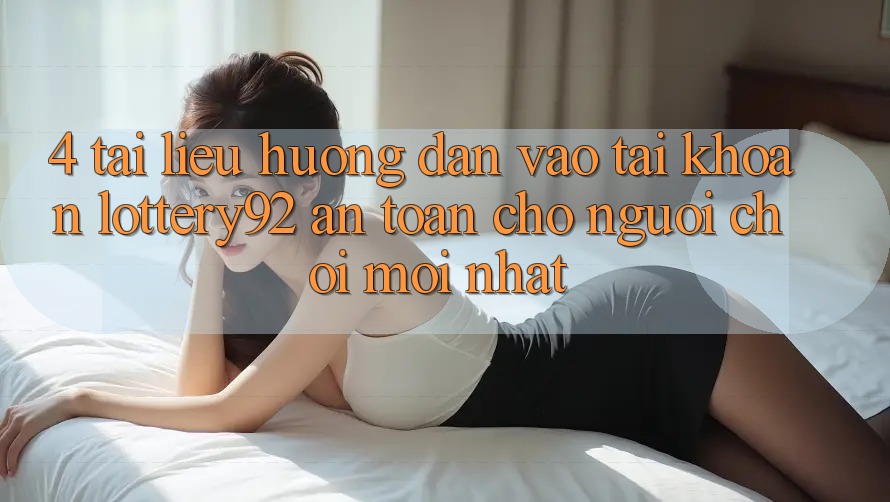 4. Tài liệu hướng dẫn Vào tài khoản lottery92 An Toàn Cho Người chơi Mới nhất
