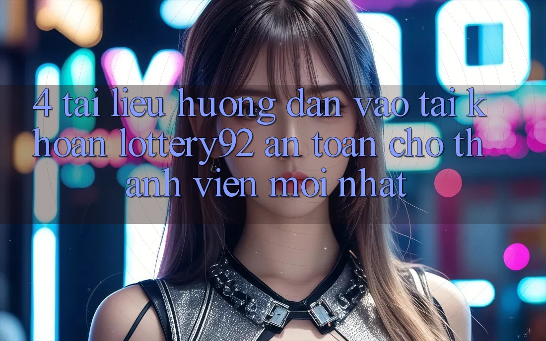 4. Tài liệu hướng dẫn Vào tài khoản lottery92 An Toàn Cho Thành Viên Mới nhất