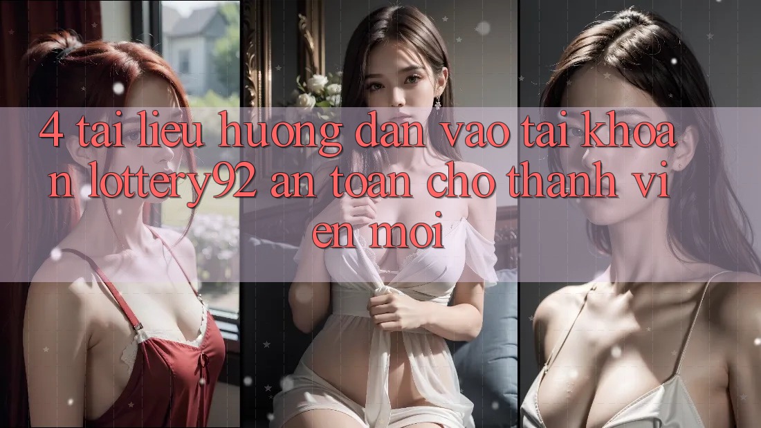 4. Tài liệu hướng dẫn Vào tài khoản lottery92 An Toàn Cho Thành Viên Mới
