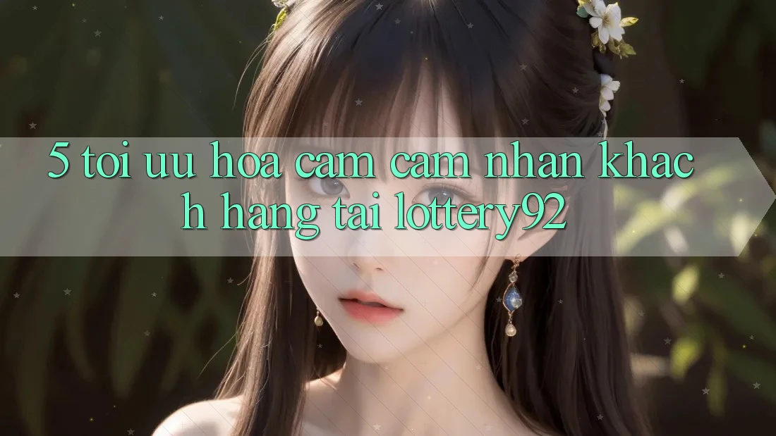 5. Tối Ưu Hóa Cảm cảm nhận Khách Hàng Tại lottery92