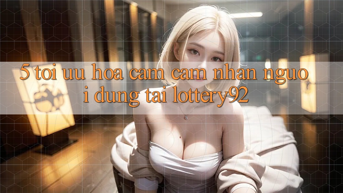 5. Tối Ưu Hóa Cảm cảm nhận Người dùng Tại lottery92 5. Tối Ưu Hóa Cảm cảm nhận Người dùng Tại lottery92