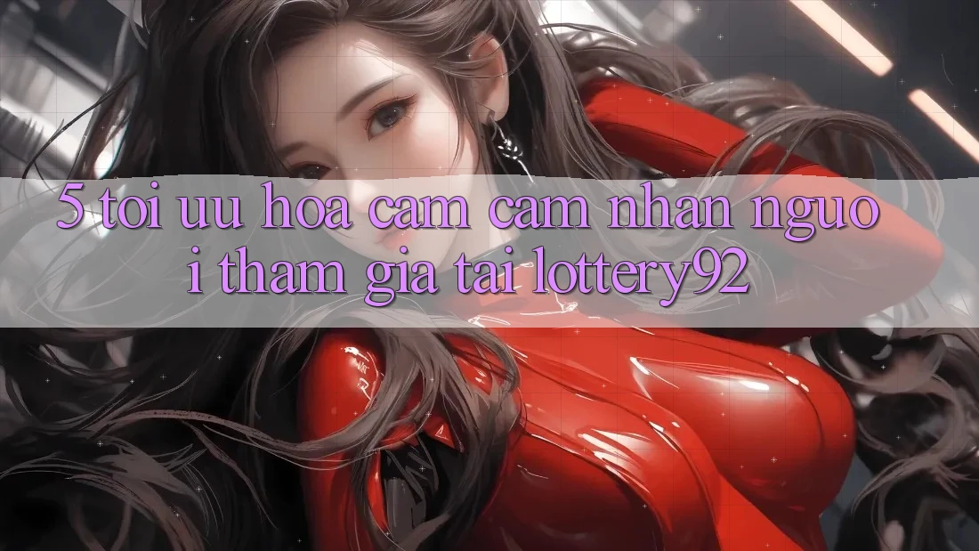 5. Tối Ưu Hóa Cảm cảm nhận Người tham gia Tại lottery92