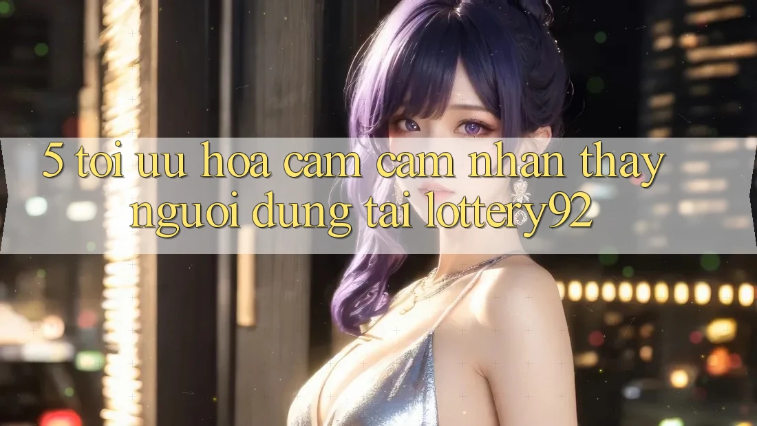 5. Tối Ưu Hóa Cảm cảm nhận thấy Người dùng Tại lottery92 5. Tối Ưu Hóa Cảm cảm nhận thấy Người dùng Tại lottery92