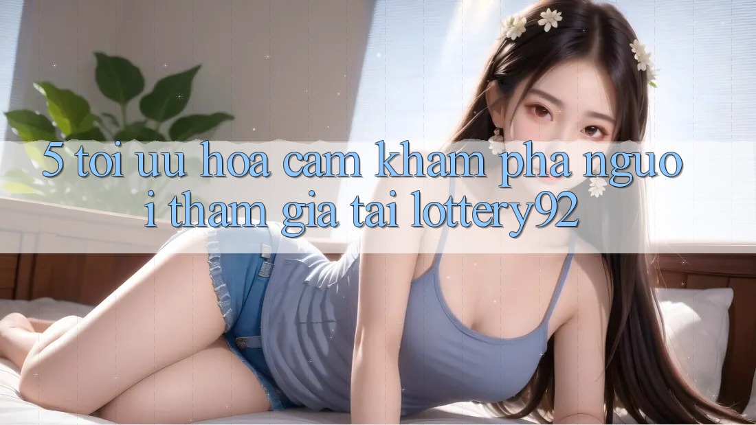 5. Tối Ưu Hóa Cảm khám phá Người tham gia Tại lottery92
