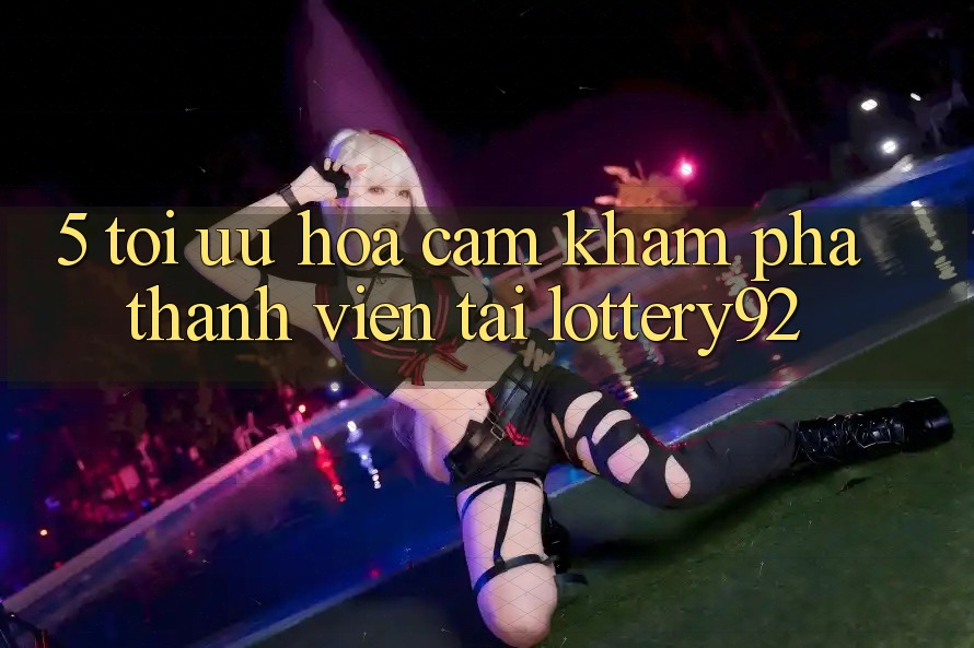 5. Tối Ưu Hóa Cảm khám phá Thành viên Tại lottery92