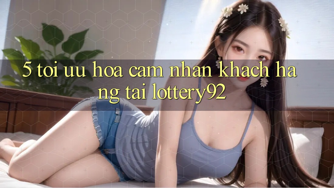 5. Tối Ưu Hóa Cảm nhận Khách Hàng Tại lottery92 5. Tối Ưu Hóa Cảm nhận Khách Hàng Tại lottery92