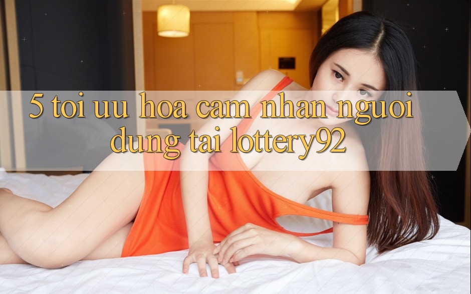 5. Tối Ưu Hóa Cảm nhận Người dùng Tại lottery92 5. Tối Ưu Hóa Cảm nhận Người dùng Tại lottery92