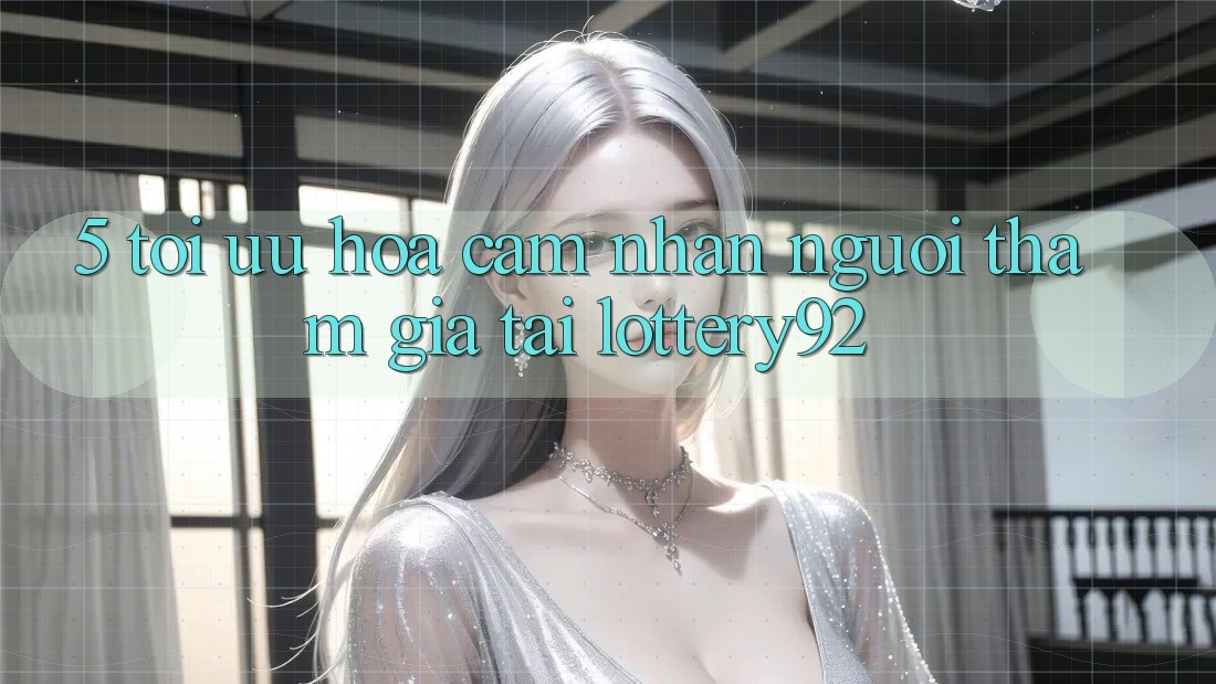 5. Tối Ưu Hóa Cảm nhận Người tham gia Tại lottery92
