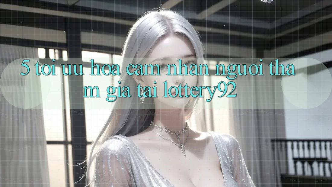 5. Tối Ưu Hóa Cảm nhận Người tham gia Tại lottery92 5. Tối Ưu Hóa Cảm nhận Người tham gia Tại lottery92