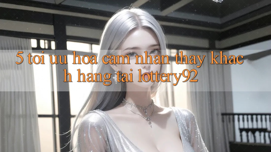 5. Tối Ưu Hóa Cảm nhận thấy Khách Hàng Tại lottery92 5. Tối Ưu Hóa Cảm nhận thấy Khách Hàng Tại lottery92