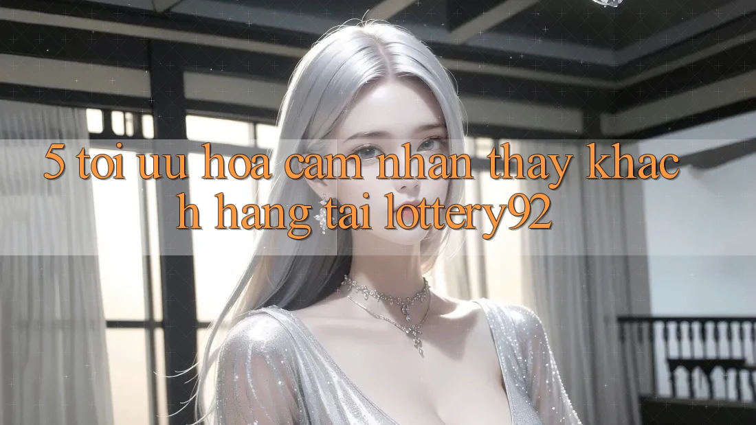 5. Tối Ưu Hóa Cảm nhận thấy Khách Hàng Tại lottery92