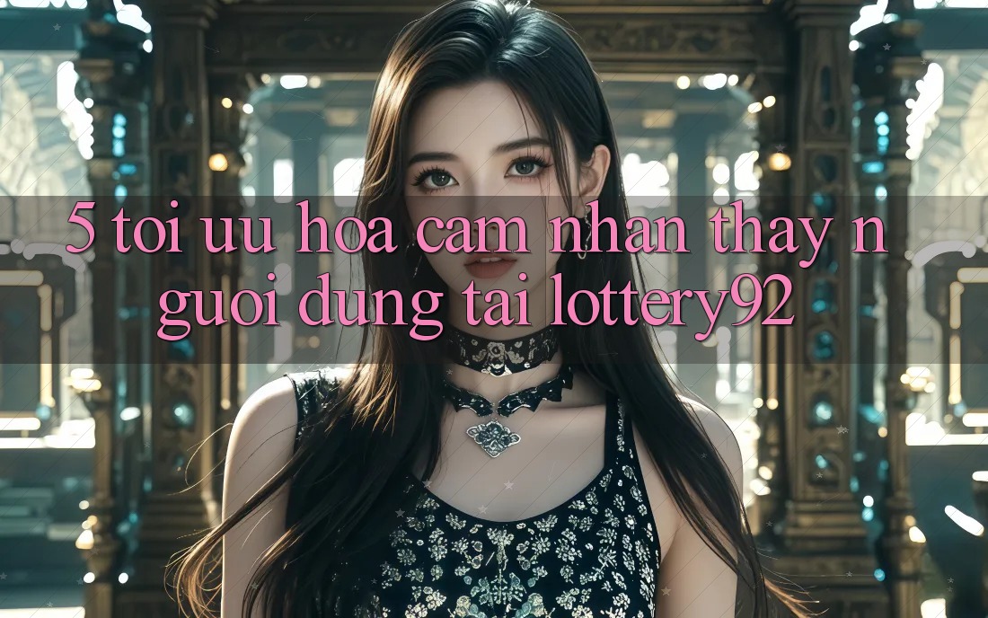 5. Tối Ưu Hóa Cảm nhận thấy Người dùng Tại lottery92