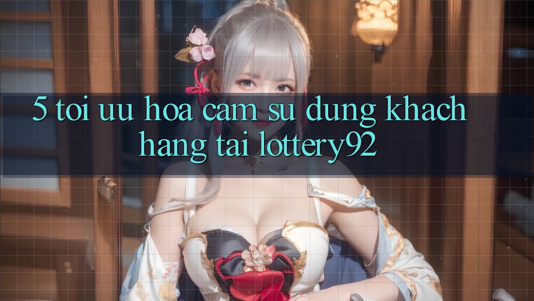 5. Tối Ưu Hóa Cảm sử dụng Khách Hàng Tại lottery92