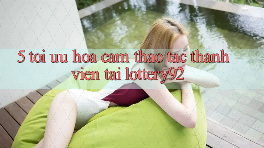 5. Tối Ưu Hóa Cảm thao tác Thành viên Tại lottery92