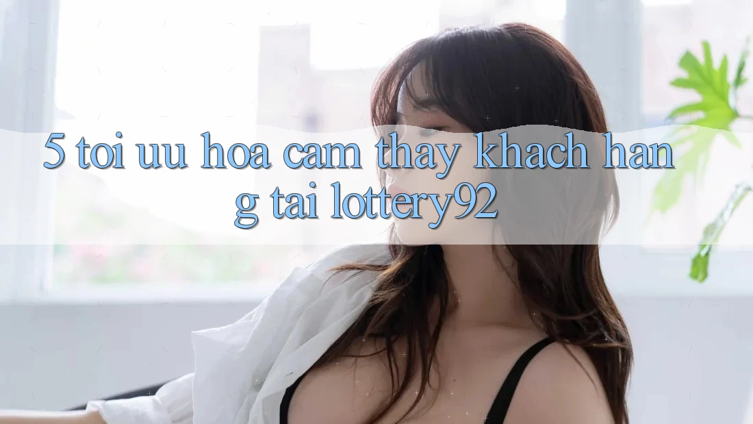 5. Tối Ưu Hóa Cảm thấy Khách Hàng Tại lottery92 5. Tối Ưu Hóa Cảm thấy Khách Hàng Tại lottery92