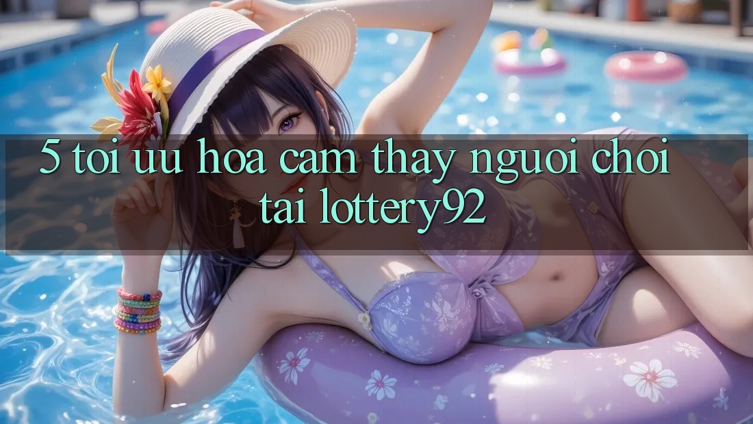 5. Tối Ưu Hóa Cảm thấy Người chơi Tại lottery92