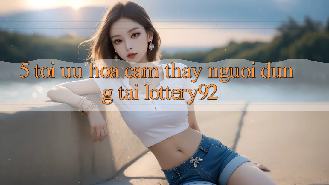 5. Tối Ưu Hóa Cảm thấy Người dùng Tại lottery92