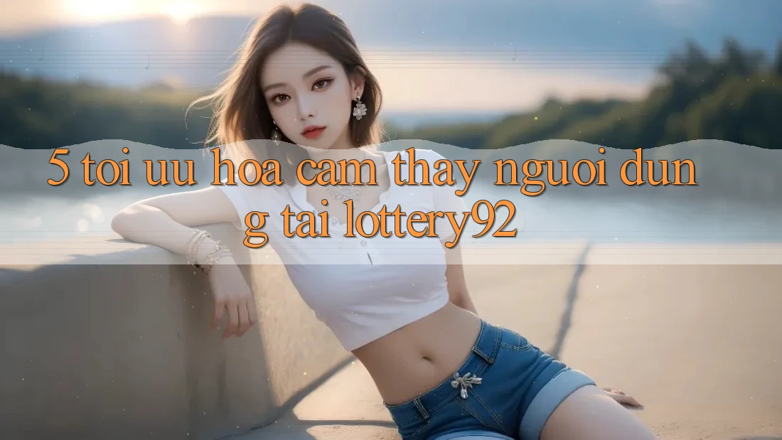 5. Tối Ưu Hóa Cảm thấy Người dùng Tại lottery92