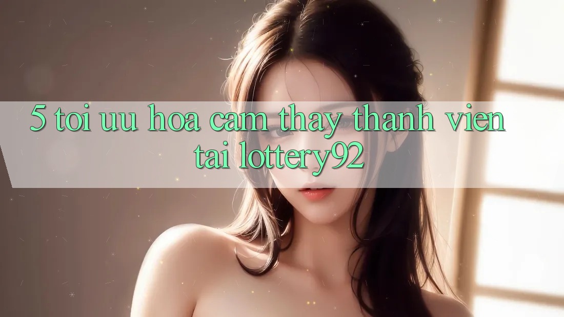 5. Tối Ưu Hóa Cảm thấy Thành viên Tại lottery92
