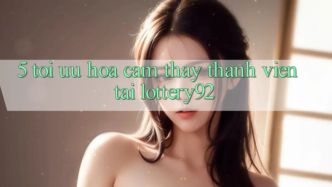 5. Tối Ưu Hóa Cảm thấy Thành viên Tại lottery92