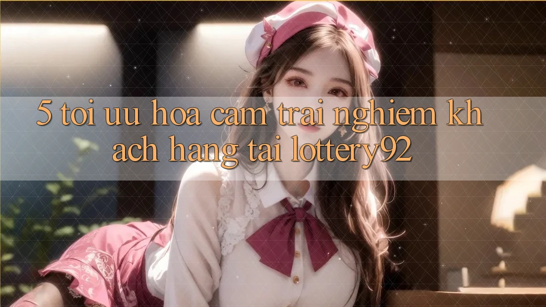5. Tối Ưu Hóa Cảm trải nghiệm Khách Hàng Tại lottery92