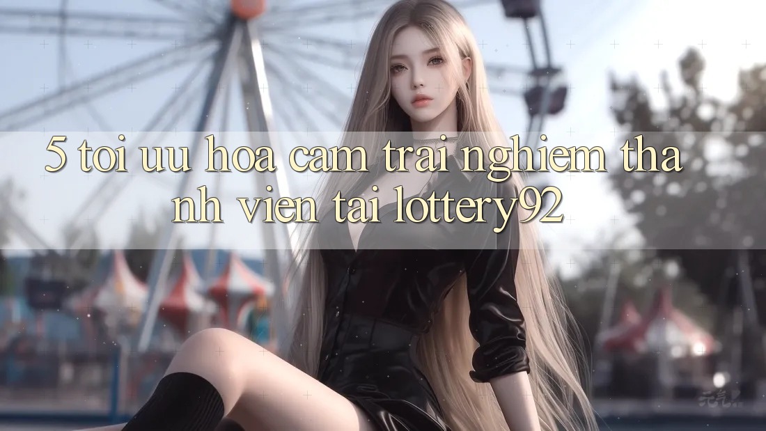 5. Tối Ưu Hóa Cảm trải nghiệm Thành viên Tại lottery92