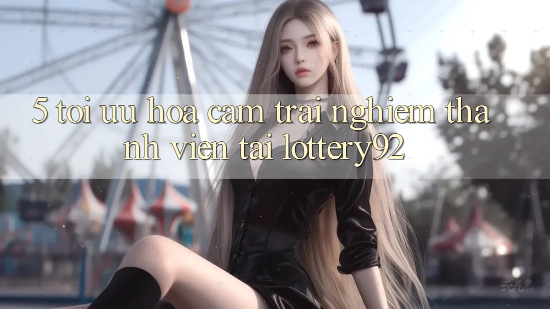 5. Tối Ưu Hóa Cảm trải nghiệm Thành viên Tại lottery92