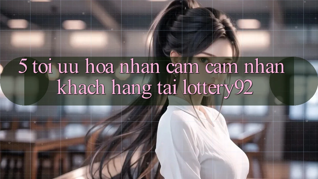 5. Tối Ưu Hóa Nhận cảm cảm nhận Khách Hàng Tại lottery92