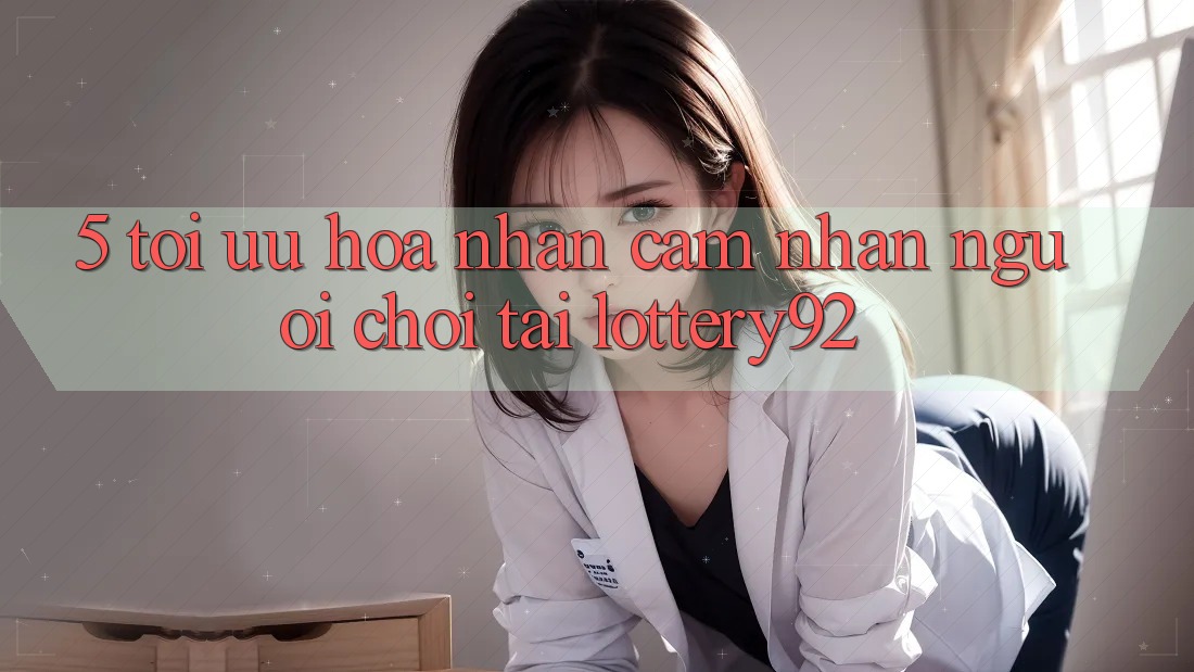5. Tối Ưu Hóa Nhận cảm nhận Người chơi Tại lottery92