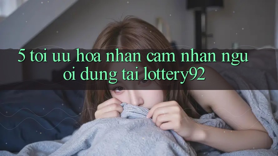 5. Tối Ưu Hóa Nhận cảm nhận Người dùng Tại lottery92