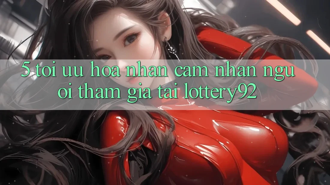 5. Tối Ưu Hóa Nhận cảm nhận Người tham gia Tại lottery92